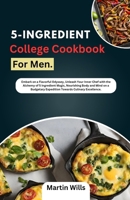 5-Ingredient College Cookbook for Men.: Embark on a flavorful odyssey,unleash your inner chef with the Alchemy of 5 ingredient magic,nourishing body ... Expedition toward culinary Excellence. B0CR4DCSGJ Book Cover