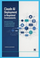 Claude AI Deployment in Regulated Environments: Operational Strategies for Scaling Anthropic Models in Compliance-Heavy Sectors for Experienced Practitioners B0GRKVZ258 Book Cover