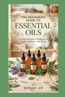 THE BEGINNER'S GUIDE TO ESSENTIAL OILS: Everything You Need to Know to Get Started B0HBCTKWX2 Book Cover