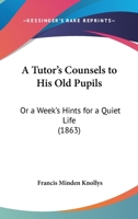 A Tutor's Counsels To His Old Pupils: Or A Week's Hints For A Quiet Life 0469307935 Book Cover