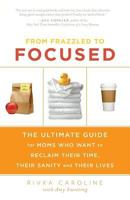 From Frazzled to Focused: The Ultimate Guide for Moms Who Want to Reclaim Their Time, Their Sanity and Their Lives 1938416252 Book Cover