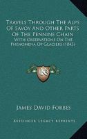 Travels Through The Alps Of Savoy And Other Parts Of The Pennine Chain: With Observations On The Phenomena Of Glaciers 1165811952 Book Cover