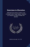 Exercises in Elocution: Selected From Various Authors, and Arranged Under Proper Heads : Intended as a Sequel to a Work Entitled The Speaker 1340257580 Book Cover