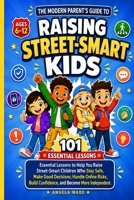 The Modern Parent's Guide to Raising Street-Smart Kids: 101 Essential Lessons to Help You Raise Street-Smart Children Who Stay Safe, Make Good ... Build Confidence, and Become More Independent B0HJNY6JJB Book Cover