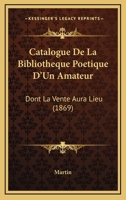 Catalogue De La Bibliotheque Poetique D'Un Amateur: Dont La Vente Aura Lieu (1869) 1160823057 Book Cover