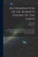 An Examination Of Dr. Burnet's Theory Of The Earth: With Some Remarks On Mr. Whiston's New Theory Of The Earth. Also An Examination Of The Reflections ... Of The Remarks On Mr. Whiston's New Theory 1018186093 Book Cover