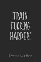 Exercise Log Book: Train Fucking Harder, Strength Workout, Cardio Workout and Goals Log for Men and Women 1687806195 Book Cover