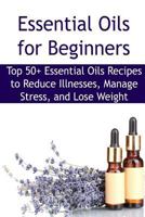 Essential Oils for Beginners: Top 50+ Essential Oils Recipes to Reduce Illnesses, Manage Stress, and Lose Weight: Essential Oils, Essential Oils Recipes, Essential Oils Guide, Essential Oils Books, Es 1533575010 Book Cover