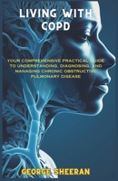 LIVING WITH COPD: YOUR COMPREHENSIVE PRACTICAL GUIDE TO UNDERSTANDING, DIAGNOSING, AND MANAGING CHRONIC OBSTRUCTIVE PULMONARY DISEASE B0CWM7W1LR Book Cover