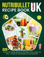 Nutribullet Recipe Book UK: 220+ Delicious & Healthy Blends for Smoothies, Juices, Soups, and More – Unlock the Full Potential of Your Nutribullet B0F5956V1X Book Cover