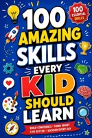 100 Amazing Skills Every Kid Should Learn: Discover Fun Life Skills, Critical Thinking, Communication, Creativity, Problem Solving, Confidence, ... Social Skills, and Everyday Success B0H8G4PGHW Book Cover
