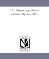 First Lessons in Gentleness and Truth. by Aunt Alice. 1425509398 Book Cover