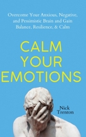 Calm Your Emotions: Overcome Your Anxious, Negative, and Pessimistic Brain and Find Balance, Resilience, & Calm 1647434300 Book Cover