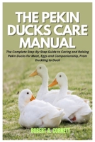 The Pekin Ducks Care Manual: The Complete Step-By-Step Guide to Caring and Raising Pekin Ducks for Meat, Eggs and Companionship, From Duckling to Duck B0FWXSPFYM Book Cover