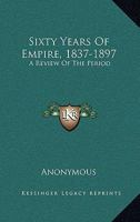 Sixty Years Of Empire, 1837-1897: A Review Of The Period 1145782698 Book Cover