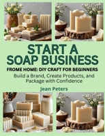 START A SOAP BUSINESS FROM HOME: DIY CRAFT FOR BEGINNERS: Build a Brand, Create Products, and Package with Confidence B0FK1Y3N3X Book Cover