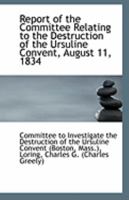 Report of the Committee, Relating to the Destruction of the Ursuline Convent, August 11, 1834 1110955723 Book Cover