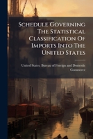 Schedule Governing The Statistical Classification Of Imports Into The United States With Rates Of Duty, And Regulations Governing The Preparation Of ... Monthly Statement Of Exports Of Foreign... 1276753527 Book Cover