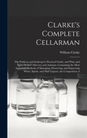 Clarke's Complete Cellarman: The Publican and Innkeeper's Practical Guide, and Wine and Spirit Dealer's Director and Assistant, Containing the Most ... Spirits, and Malt Liquors, the Composition A 101739332X Book Cover