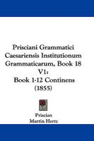 Prisciani Grammatici Caesariensis Institutionum Grammaticarum, Book 18 V1: Book 1-12 Continens (1855) 1104367882 Book Cover