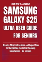 SAMSUNG GALAXY S25 ULTRA USER GUIDE FOR SENIORS: Step-by-step instructions and expert tips for navigating the latest flagship smartphone - No jargon. B0FSR5YDN6 Book Cover