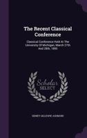 The Recent Classical Conference: Classical Conference Held At The University Of Michigan, March 27th And 28th, 1895... 1347599134 Book Cover