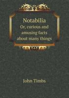 Notabilia: or, Curious and Amusing Facts About Many Things, Explained and Illustrated 1014233194 Book Cover