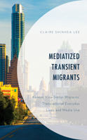 Mediatized Transient Migrants : Korean Visa-Status Migrants' Transnational Everyday Lives and Media Use 1498598498 Book Cover