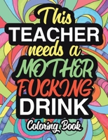 This Teacher Needs A Mother Fucking Drink: A Sweary Adult Coloring Book For Teacher Relaxation And Art Therapy | Teacher Gifts: 45+ Unique Designs | ... | Adult Edition | Sweary Snarky and Sarcastic 1705647626 Book Cover