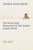 The Seven Great Monarchies Of The Ancient Eastern World, Vol 2. (of 7): Assyria The History, Geography, And Antiquities Of Chaldaea, Assyria, Babylon, ... Persian Empire With Maps and Illustrations. 1781390584 Book Cover