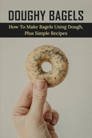 Doughy Bagels: How To Make Bagels Using Dough, Plus Simple Recipes: Host Of Goodies To Place On Top Bagels B096TJP96V Book Cover