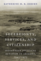 Sovereignty, Services, and Citizenship: Indigenous Political Activism in Arizona, 1945–1975 149625046X Book Cover