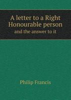 A letter to a Right Honourable person: and the answer to it, translated into verse, as nearly as the different idioms of prose and poetry will allow : with notes historical, critical, political, &c 1341881814 Book Cover