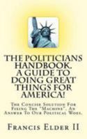 The Politicians Handbook. a Guide to Doing Great Things for America!: The Concise Solution for Fixing the Machine. an Answer to Our Political Woes. 1544678622 Book Cover