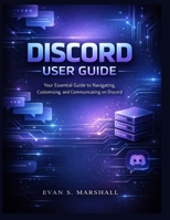 DISCORD USER GUIDE: Your Essential Guide to Navigating, Customizing, and Communicating on Discord B0GFFG6QX9 Book Cover