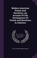 Modern American Pistols and Revolvers. An Account of the Development of Pistols and Revolvers in America; 1018638512 Book Cover