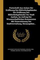 Festschrift Aus Anlass Der Eröffnung Des Bibliothekgebäudes Der Eröffnung Des Bibliothekgebäudes Der Stadt Aachen, Im Auftrag Der Wissenschaftlichen ... Herausgeben... 0341557439 Book Cover