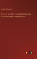 Memoria Sobre Las Causas de la Sequ�a de Las Provincias de Almeria Y Murcia, Y de Los Medios de Atenuar Sus Efectos: Escrita Con Arreglo Programa de Real Decreto de 30 de Marzo de 1850 (Classic Reprin 1145111947 Book Cover