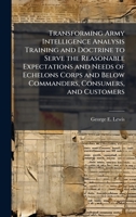 Transforming Army Intelligence Analysis Training and Doctrine to Serve the Reasonable Expectations and Needs of Echelons Corps and Below Commanders, Consumers, and Customers 1025122976 Book Cover