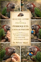 LE GUIDE ULTIME DE L'ÉLEVEUR DE PERROQUETS À TÊTE DE FAUCON: Secrets d'experts pour instaurer la confiance, l'enrichissement et une amitié durable avec les perroquets à tête de faucon B0GG6ZT6WF Book Cover
