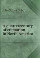 A Quartercentury of Cremation in North America: Being a Report of Progress in the United States and Canada for the Last Quarter of the Nineteenth Century; To Which Have Been Added, as a Afterthought,  1014272645 Book Cover