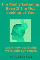 I'm Really Listening Even If I'm Not Looking at You: Learn How Our Brains Work with Our Senses 1450512755 Book Cover