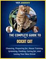 THE COMPLETE GUIDE TO OCICAT CAT: CHOOSING, PREPARING FOR, HOUSE TRAINING, GROOMING, FEEDING, CARING FOR AND LOVING YOUR NEW OCICAT B0GZTGXT3K Book Cover