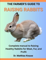 THE FARMER’S GUIDE TO RAISING RABBITS: Complete manual to Raising Healthy Rabbits for Meat, Fur, and Profit B0FGDG5NLZ Book Cover
