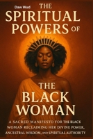 The Spiritual Powers of The Black Woman: Reclaiming Her Divine Power, Ancestral Wisdom B0FJTGXV9V Book Cover