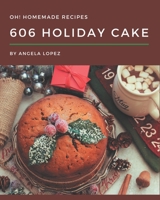 Oh! 606 Homemade Holiday Cake Recipes: The Best Homemade Holiday Cake Cookbook on Earth B08L2NLPL4 Book Cover