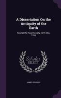 A Dissertation On the Antiquity of the Earth: Read at the Royal Society, 12Th May, 1785 ... 1377370879 Book Cover