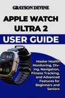 Apple Watch Ultra 2 User Guide: Master Health Monitoring, Diving, Navigation, Fitness Tracking, and Advanced Features for Beginners and Seniors B0G4VTRSLB Book Cover