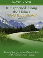 It Happened Along the Haines "Gold Rush Alaska" Highway: Tales of Intrigue from Mosquito Lake to Porcupine Creek, Alaska 0988617625 Book Cover
