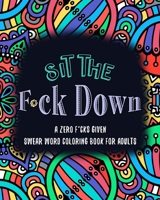 Sit the F*ck Down A Zero F*cks Given Swear Word Coloring Book for Adults B087SCCYXC Book Cover